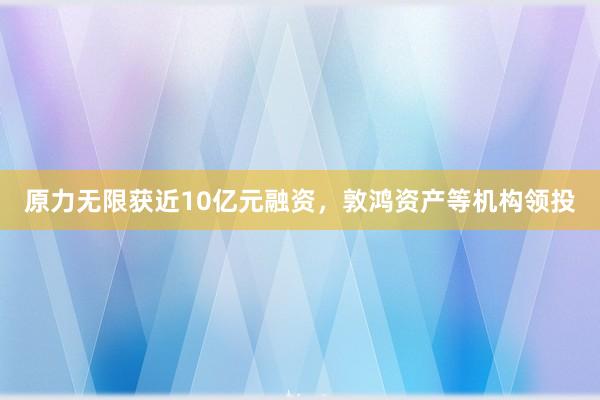 原力无限获近10亿元融资，敦鸿资产等机构领投