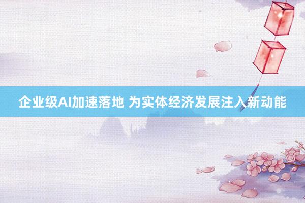 企业级AI加速落地 为实体经济发展注入新动能