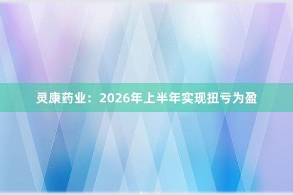灵康药业:2026年上半年实现扭亏为盈