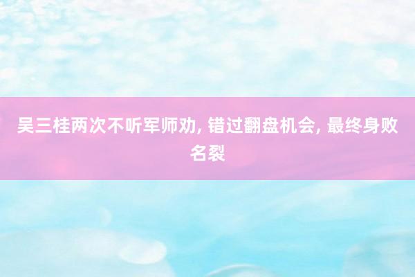 吴三桂两次不听军师劝, 错过翻盘机会, 最终身败名裂