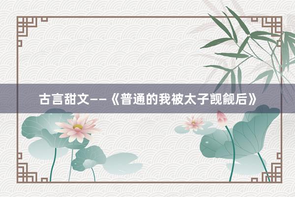 古言甜文——《普通的我被太子觊觎后》