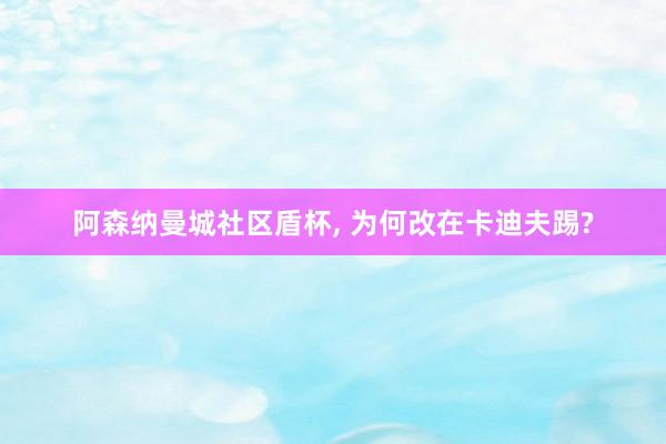 阿森纳曼城社区盾杯, 为何改在卡迪夫踢?
