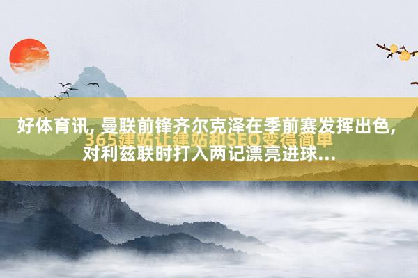 好体育讯, 曼联前锋齐尔克泽在季前赛发挥出色, 对利兹联时打入两记漂亮进球...