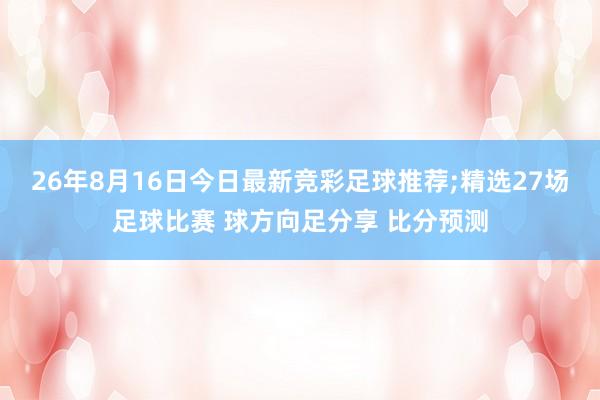 26年8月16日今日最新竞彩足球推荐;精选27场足球比赛 球方向足分享 比分预测