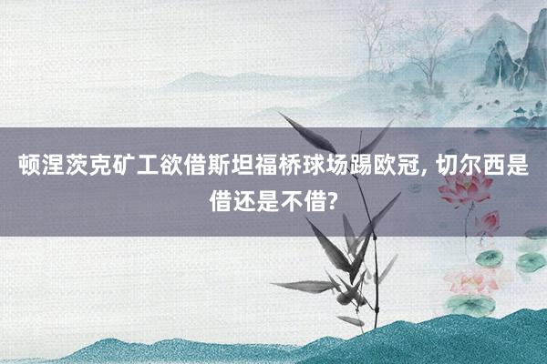 顿涅茨克矿工欲借斯坦福桥球场踢欧冠, 切尔西是借还是不借?