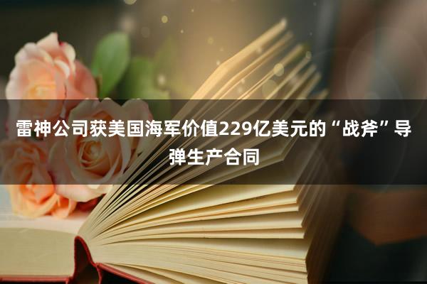 雷神公司获美国海军价值229亿美元的“战斧”导弹生产合同