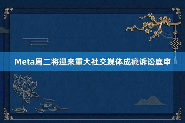 Meta周二将迎来重大社交媒体成瘾诉讼庭审