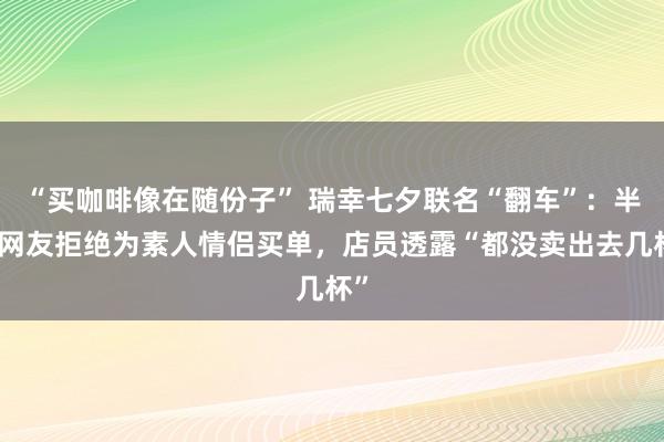 “买咖啡像在随份子” 瑞幸七夕联名“翻车”：半数网友拒绝为素人情侣买单，店员透露“都没卖出去几杯”