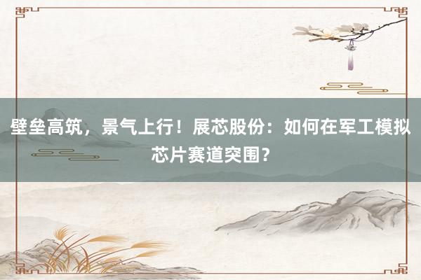 壁垒高筑,景气上行!展芯股份:如何在军工模拟芯片赛道突围?