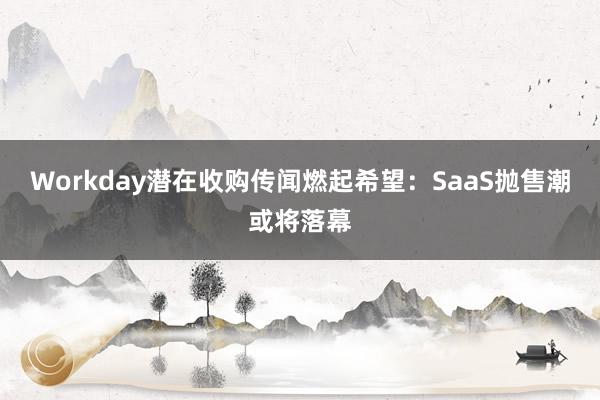 Workday潜在收购传闻燃起希望：SaaS抛售潮或将落幕