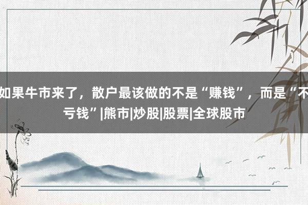 如果牛市来了，散户最该做的不是“赚钱”，而是“不亏钱”|熊市|炒股|股票|全球股市