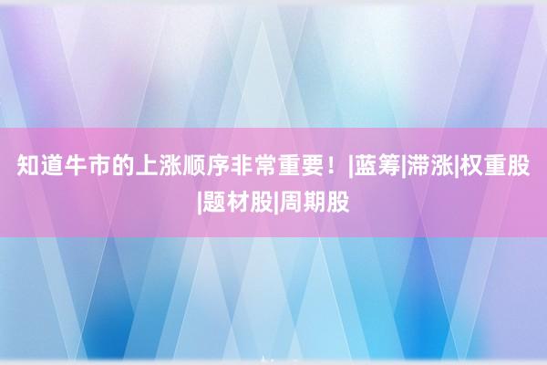 知道牛市的上涨顺序非常重要！|蓝筹|滞涨|权重股|题材股|周期股