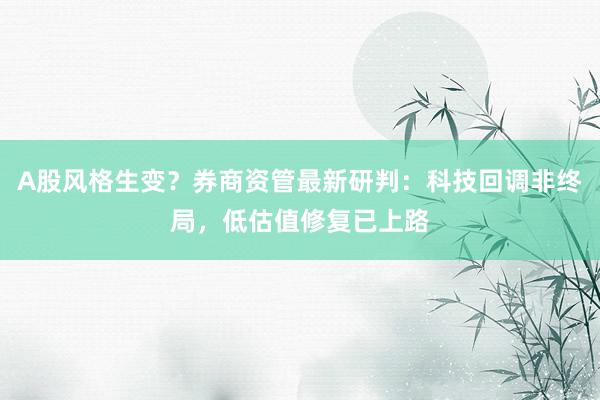 A股风格生变？券商资管最新研判：科技回调非终局，低估值修复已上路