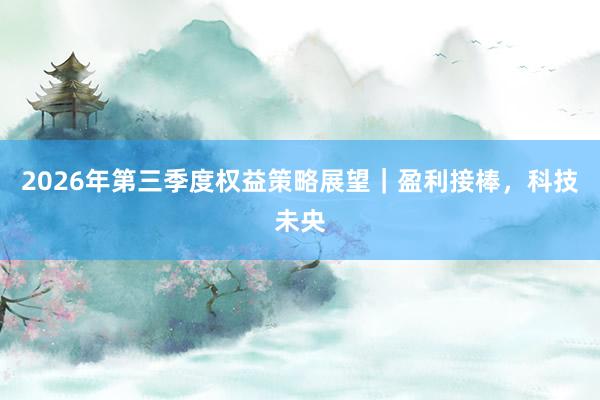 2026年第三季度权益策略展望｜盈利接棒，科技未央