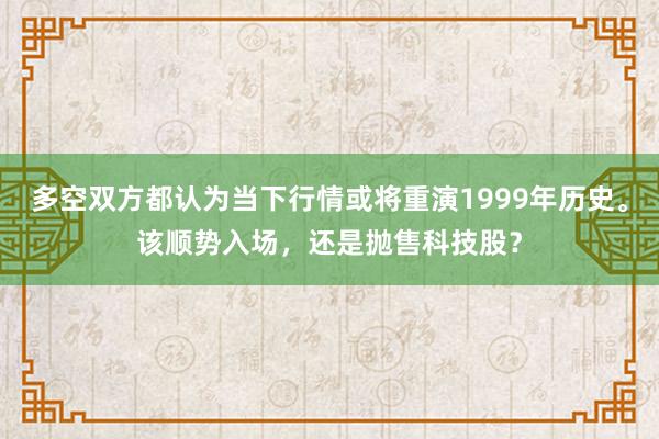 多空双方都认为当下行情或将重演1999年历史。该顺势入场，还是抛售科技股？