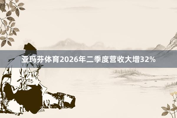 亚玛芬体育2026年二季度营收大增32%