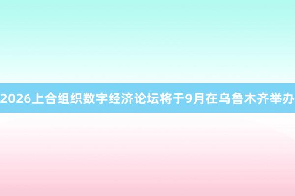 2026上合组织数字经济论坛将于9月在乌鲁木齐举办
