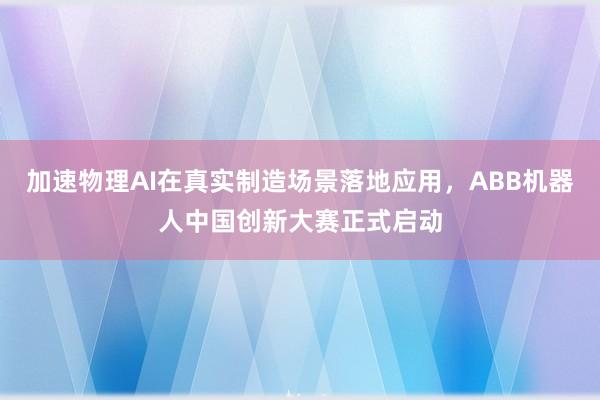 加速物理AI在真实制造场景落地应用，ABB机器人中国创新大赛正式启动