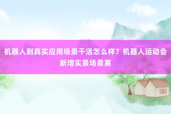 机器人到真实应用场景干活怎么样？机器人运动会新增实景场景赛