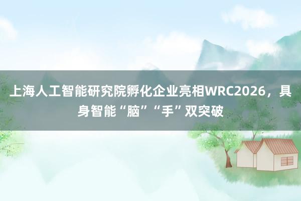 上海人工智能研究院孵化企业亮相WRC2026，具身智能“脑”“手”双突破