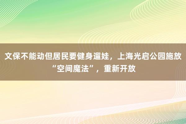 文保不能动但居民要健身遛娃，上海光启公园施放“空间魔法”，重新开放