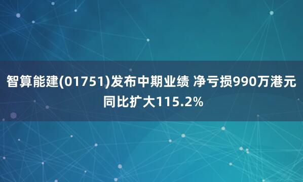 智算能建(01751)发布中期业绩 净亏损990万港元 同比扩大115.2%