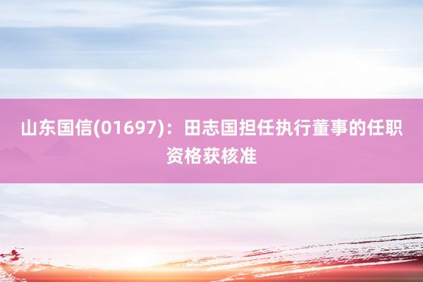 山东国信(01697)：田志国担任执行董事的任职资格获核准