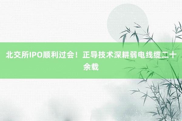 北交所IPO顺利过会！正导技术深耕弱电线缆二十余载