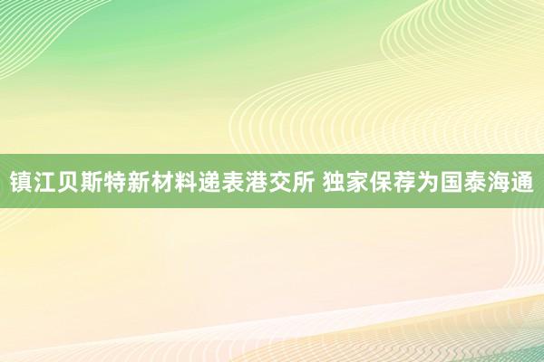 镇江贝斯特新材料递表港交所 独家保荐为国泰海通