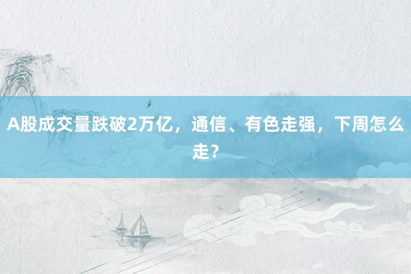 A股成交量跌破2万亿，通信、有色走强，下周怎么走？
