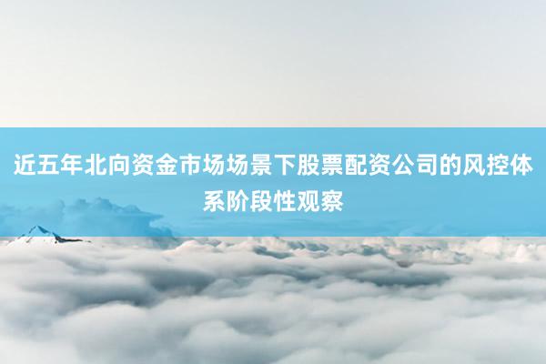 近五年北向资金市场场景下股票配资公司的风控体系阶段性观察