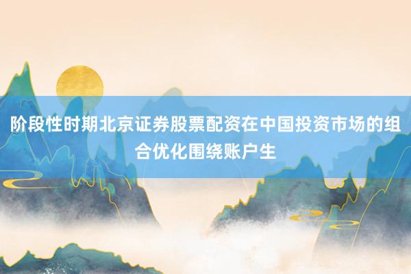阶段性时期北京证券股票配资在中国投资市场的组合优化围绕账户生