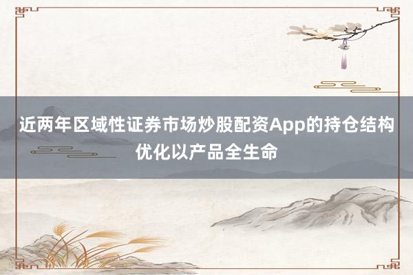 近两年区域性证券市场炒股配资App的持仓结构优化以产品全生命