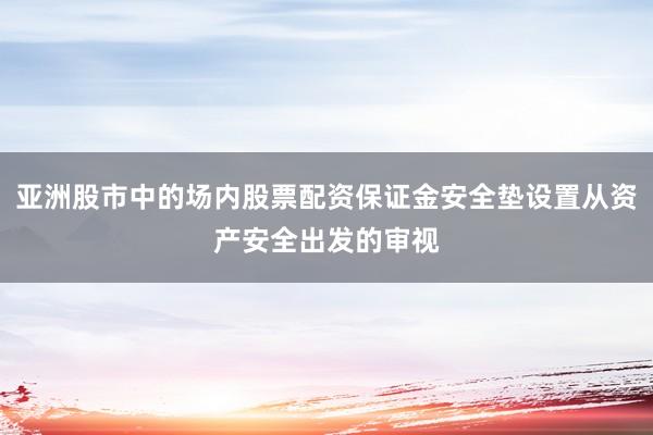 亚洲股市中的场内股票配资保证金安全垫设置从资产安全出发的审视