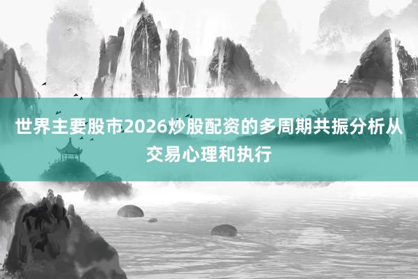 世界主要股市2026炒股配资的多周期共振分析从交易心理和执行