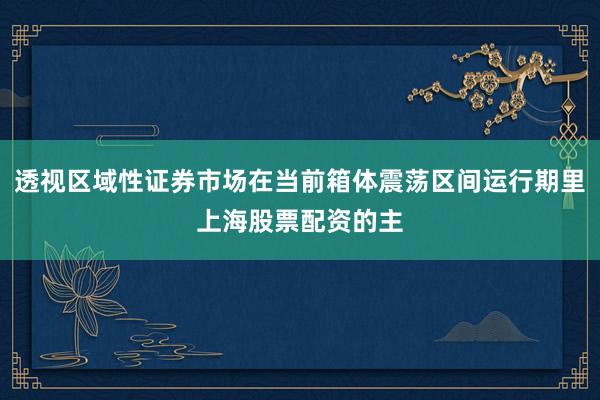 透视区域性证券市场在当前箱体震荡区间运行期里上海股票配资的主