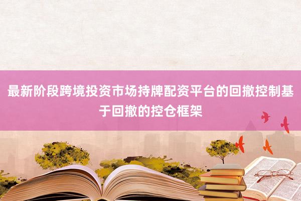 最新阶段跨境投资市场持牌配资平台的回撤控制基于回撤的控仓框架