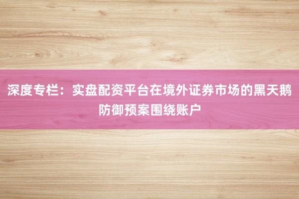 深度专栏:实盘配资平台在境外证券市场的黑天鹅防御预案围绕账户