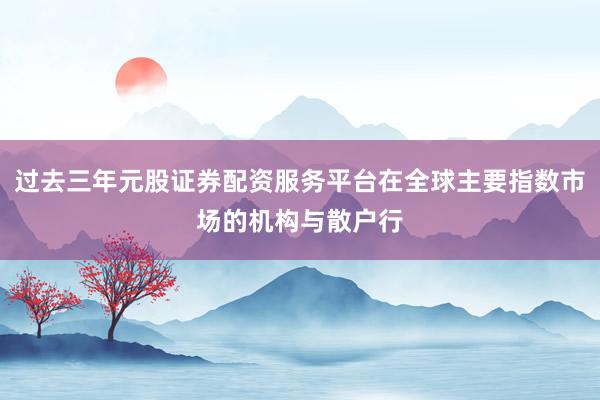 过去三年元股证券配资服务平台在全球主要指数市场的机构与散户行