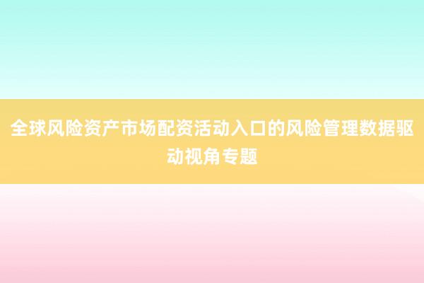 全球风险资产市场配资活动入口的风险管理数据驱动视角专题
