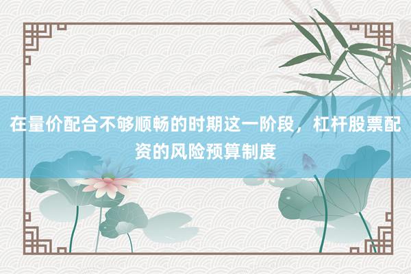 在量价配合不够顺畅的时期这一阶段，杠杆股票配资的风险预算制度