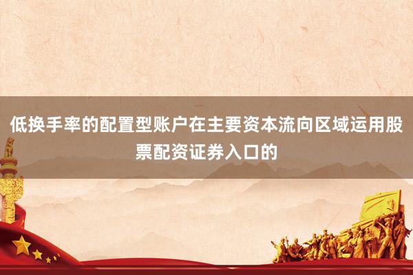 低换手率的配置型账户在主要资本流向区域运用股票配资证券入口的
