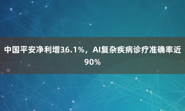 中国平安净利增36.1%，AI复杂疾病诊疗准确率近90%