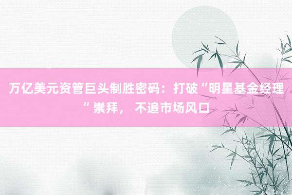 万亿美元资管巨头制胜密码：打破“明星基金经理”崇拜， 不追市场风口