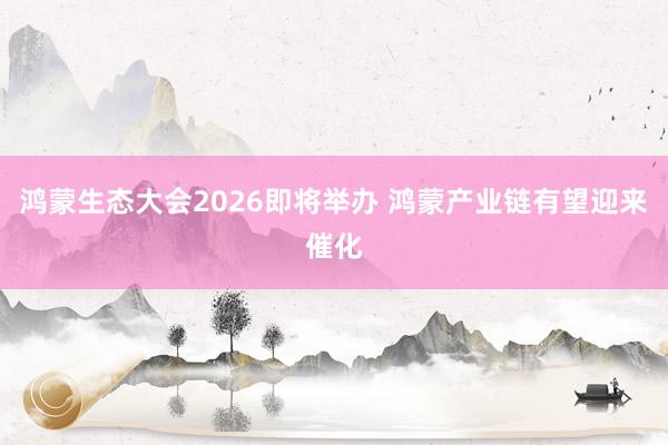 鸿蒙生态大会2026即将举办 鸿蒙产业链有望迎来催化
