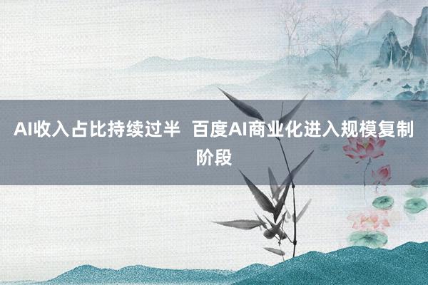 AI收入占比持续过半  百度AI商业化进入规模复制阶段