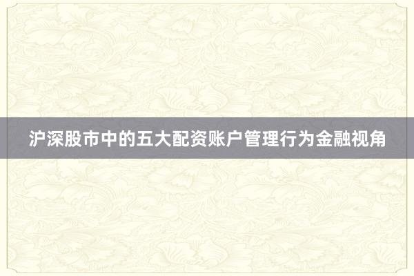 沪深股市中的五大配资账户管理行为金融视角