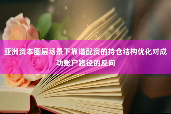 亚洲资本圈层场景下靠谱配资的持仓结构优化对成功账户路径的反向