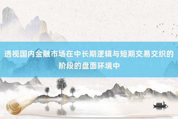 透视国内金融市场在中长期逻辑与短期交易交织的阶段的盘面环境中