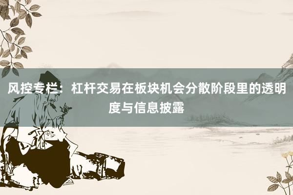 风控专栏：杠杆交易在板块机会分散阶段里的透明度与信息披露